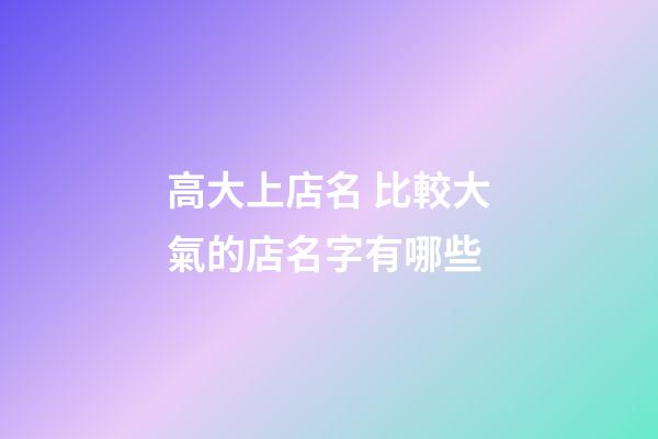 高大上店名 比較大氣的店名字有哪些-第1張-店鋪起名-玄機派